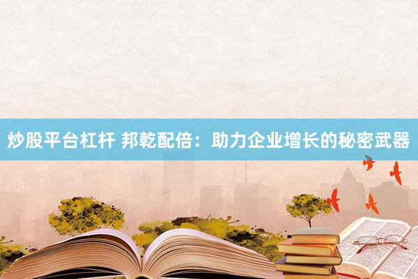 炒股平台杠杆 邦乾配倍：助力企业增长的秘密武器