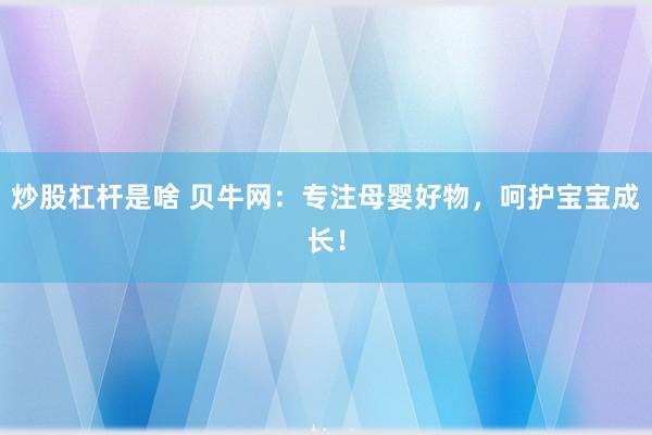 炒股杠杆是啥 贝牛网：专注母婴好物，呵护宝宝成长！