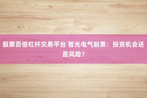 股票百倍杠杆交易平台 智光电气股票：投资机会还是风险？