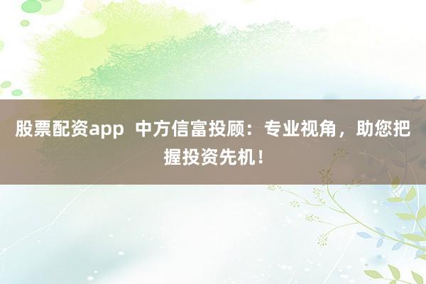 股票配资app  中方信富投顾：专业视角，助您把握投资先机！