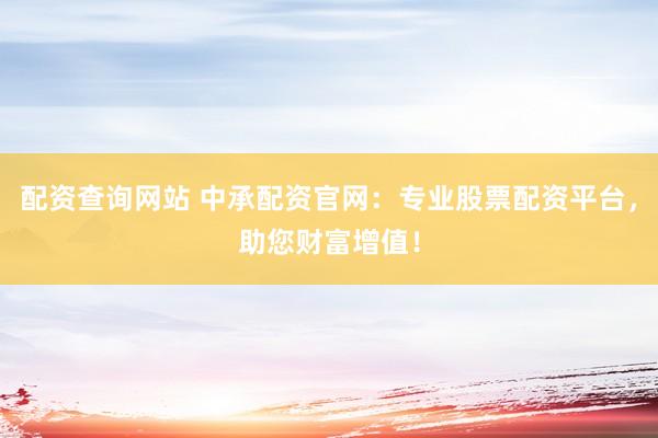 配资查询网站 中承配资官网：专业股票配资平台，助您财富增值！