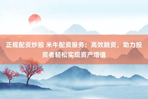 正规配资炒股 米牛配资服务：高效融资，助力投资者轻松实现资产增值