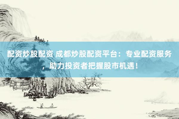 配资炒股配资 成都炒股配资平台：专业配资服务，助力投资者把握股市机遇！