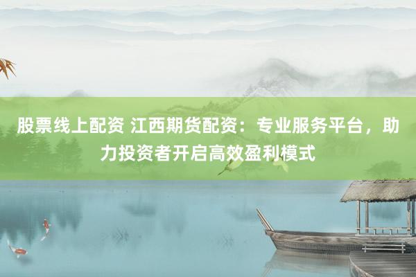 股票线上配资 江西期货配资：专业服务平台，助力投资者开启高效盈利模式