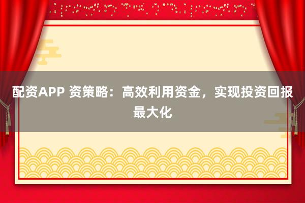 配资APP 资策略：高效利用资金，实现投资回报最大化