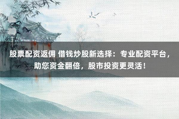 股票配资返佣 借钱炒股新选择：专业配资平台，助您资金翻倍，股市投资更灵活！