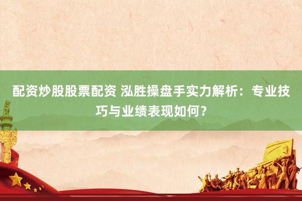 配资炒股股票配资 泓胜操盘手实力解析：专业技巧与业绩表现如何？