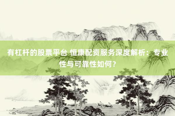 有杠杆的股票平台 恒康配资服务深度解析：专业性与可靠性如何？