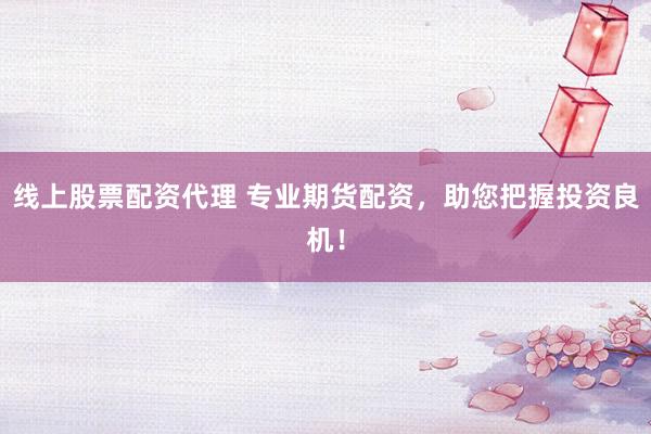 线上股票配资代理 专业期货配资，助您把握投资良机！