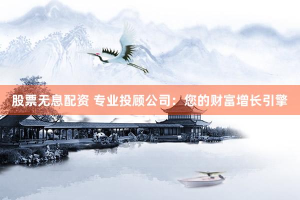 股票无息配资 专业投顾公司：您的财富增长引擎