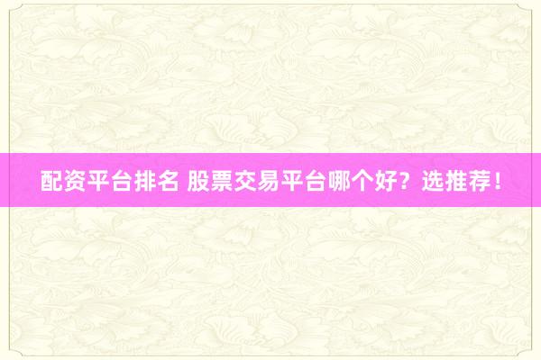 配资平台排名 股票交易平台哪个好？选推荐！