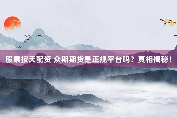 股票按天配资 众期期货是正规平台吗？真相揭秘！