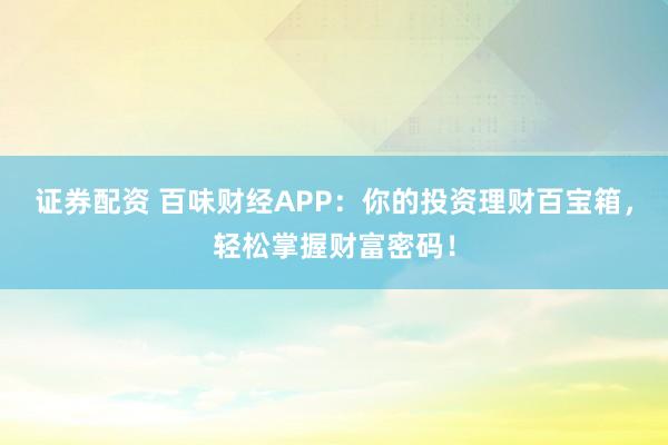 证券配资 百味财经APP：你的投资理财百宝箱，轻松掌握财富密码！