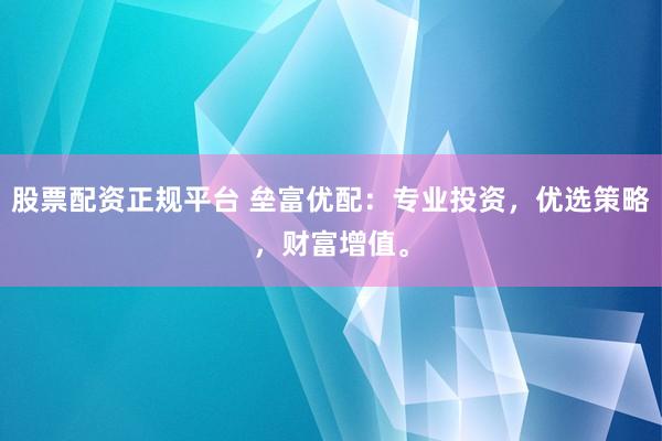 股票配资正规平台 垒富优配：专业投资，优选策略，财富增值。
