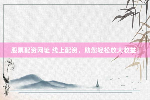 股票配资网址 线上配资，助您轻松放大收益！