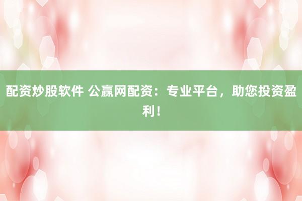 配资炒股软件 公赢网配资：专业平台，助您投资盈利！