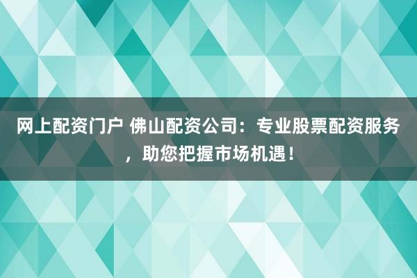 网上配资门户 佛山配资公司：专业股票配资服务，助您把握市场机遇！