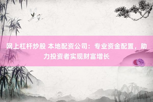 网上杠杆炒股 本地配资公司：专业资金配置，助力投资者实现财富增长