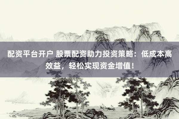 配资平台开户 股票配资助力投资策略：低成本高效益，轻松实现资金增值！