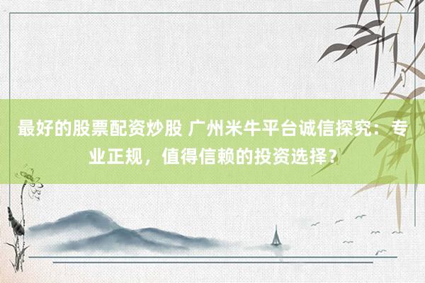 最好的股票配资炒股 广州米牛平台诚信探究：专业正规，值得信赖的投资选择？