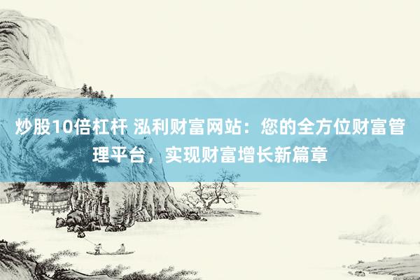 炒股10倍杠杆 泓利财富网站：您的全方位财富管理平台，实现财富增长新篇章