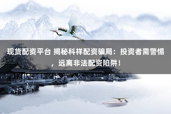 现货配资平台 揭秘科祥配资骗局：投资者需警惕，远离非法配资陷阱！