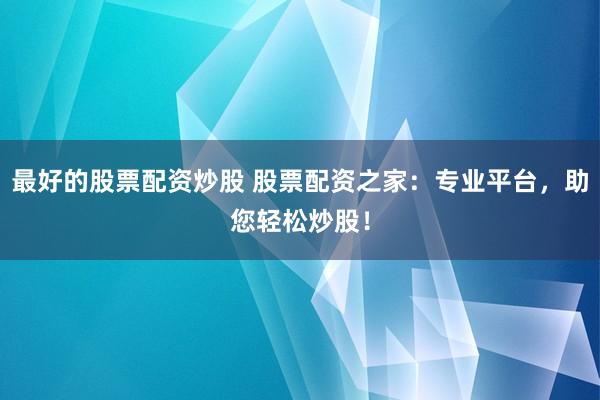 最好的股票配资炒股 股票配资之家：专业平台，助您轻松炒股！