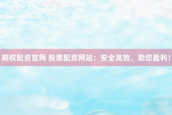 期权配资官网 股票配资网站：安全高效，助您盈利！