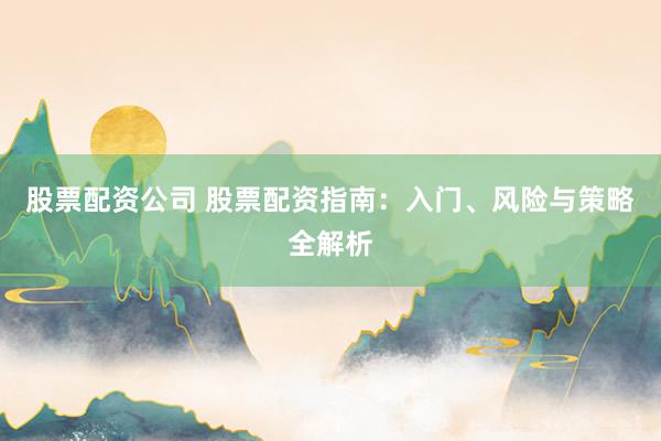 股票配资公司 股票配资指南：入门、风险与策略全解析