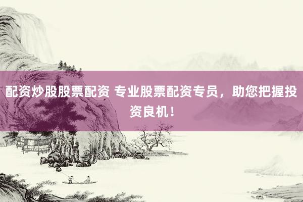 配资炒股股票配资 专业股票配资专员，助您把握投资良机！