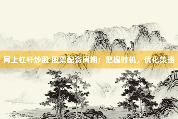 网上杠杆炒股 股票配资周期：把握时机，优化策略