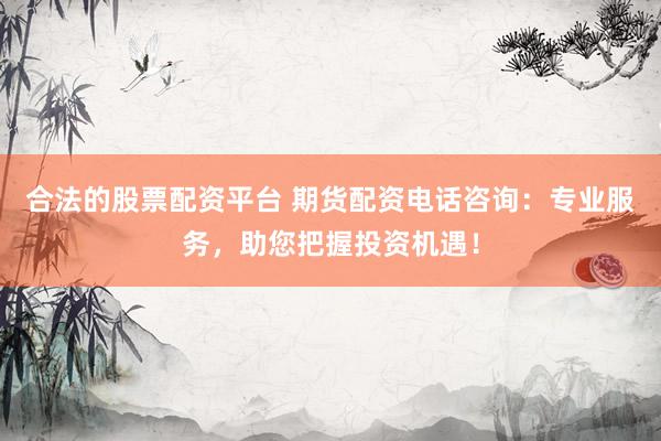合法的股票配资平台 期货配资电话咨询：专业服务，助您把握投资机遇！