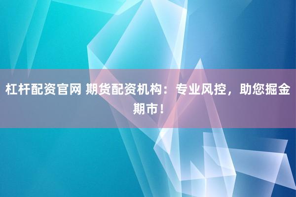 杠杆配资官网 期货配资机构：专业风控，助您掘金期市！