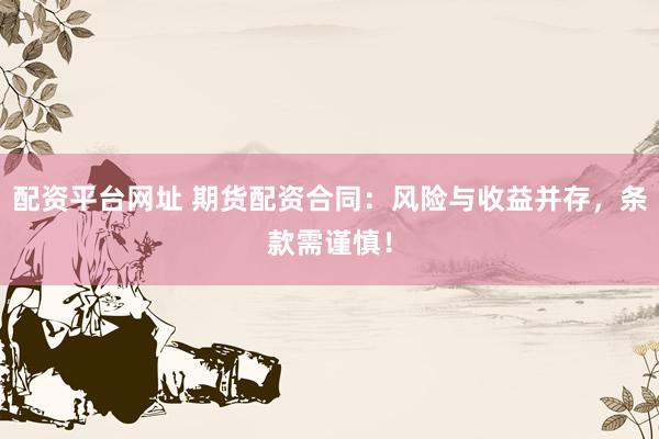 配资平台网址 期货配资合同：风险与收益并存，条款需谨慎！
