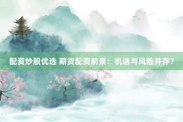 配资炒股优选 期货配资前景：机遇与风险并存？