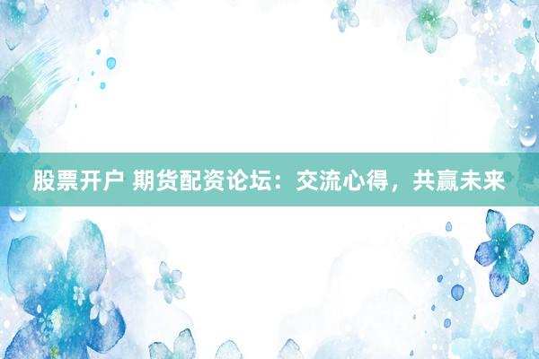 股票开户 期货配资论坛：交流心得，共赢未来
