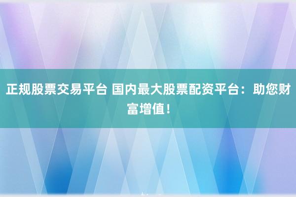 正规股票交易平台 国内最大股票配资平台：助您财富增值！
