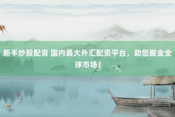 新手炒股配资 国内最大外汇配资平台，助您掘金全球市场！