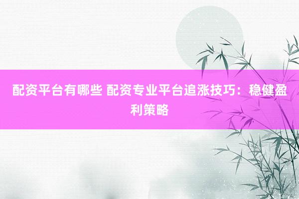 配资平台有哪些 配资专业平台追涨技巧：稳健盈利策略