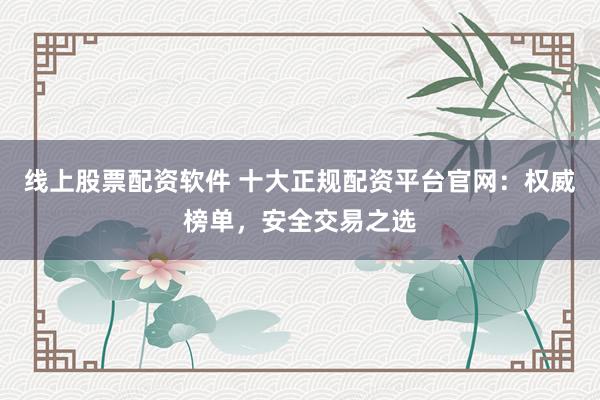 线上股票配资软件 十大正规配资平台官网：权威榜单，安全交易之选