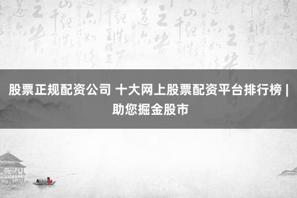 股票正规配资公司 十大网上股票配资平台排行榜 | 助您掘金股市