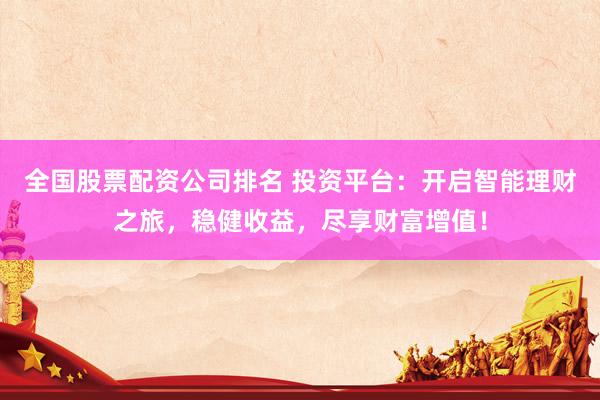 全国股票配资公司排名 投资平台：开启智能理财之旅，稳健收益，尽享财富增值！