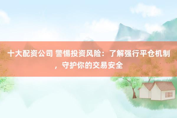 十大配资公司 警惕投资风险：了解强行平仓机制，守护你的交易安全