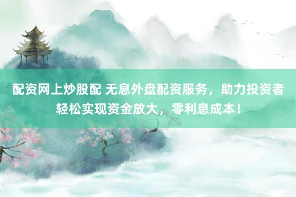 配资网上炒股配 无息外盘配资服务，助力投资者轻松实现资金放大，零利息成本！