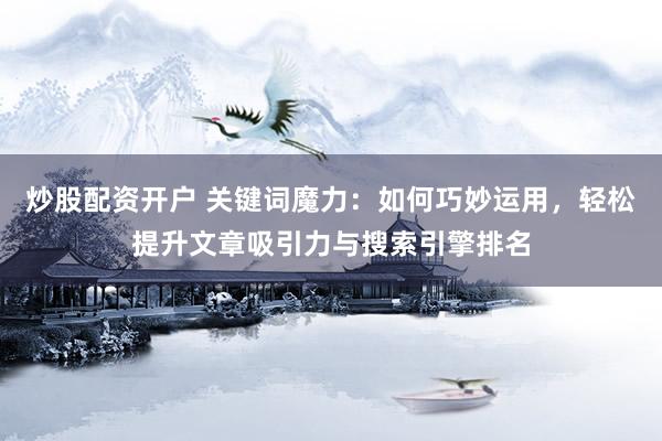 炒股配资开户 关键词魔力：如何巧妙运用，轻松提升文章吸引力与搜索引擎排名