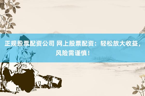正规股票配资公司 网上股票配资：轻松放大收益，风险需谨慎！