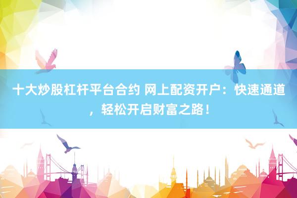 十大炒股杠杆平台合约 网上配资开户：快速通道，轻松开启财富之路！