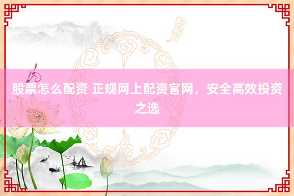 股票怎么配资 正规网上配资官网，安全高效投资之选