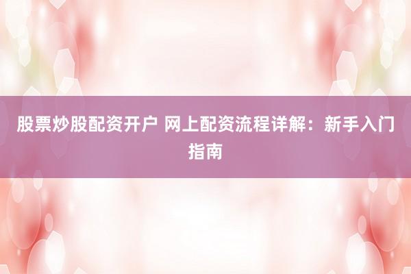 股票炒股配资开户 网上配资流程详解：新手入门指南