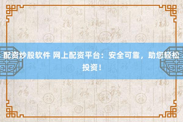 配资炒股软件 网上配资平台：安全可靠，助您轻松投资！